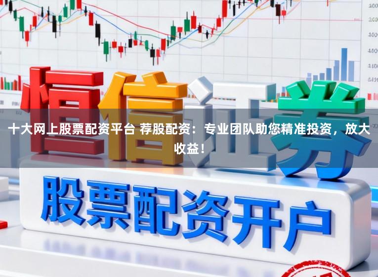 十大网上股票配资平台 荐股配资：专业团队助您精准投资，放大收益！