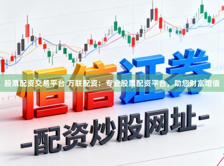 股票配资交易平台 万联配资：专业股票配资平台，助您财富增值