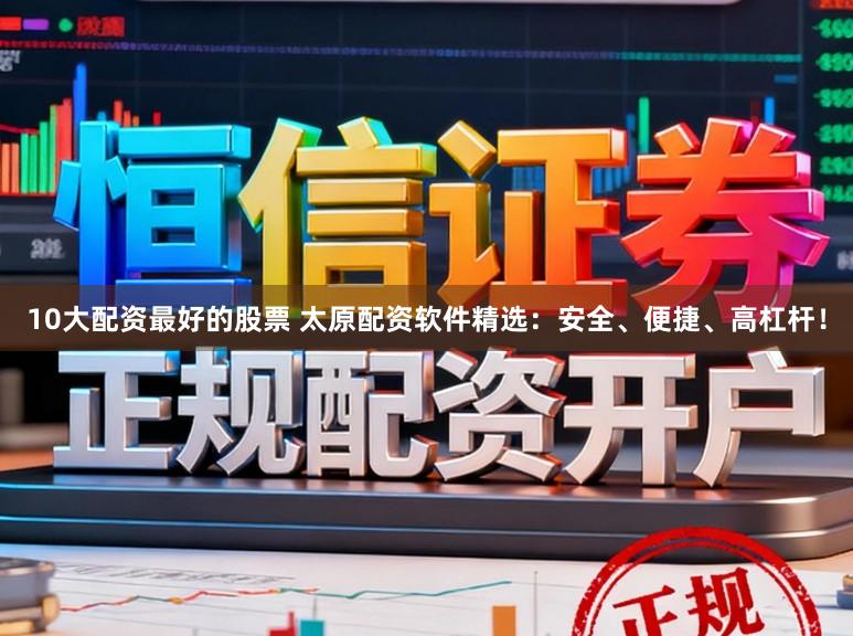 10大配资最好的股票 太原配资软件精选：安全、便捷、高杠杆！