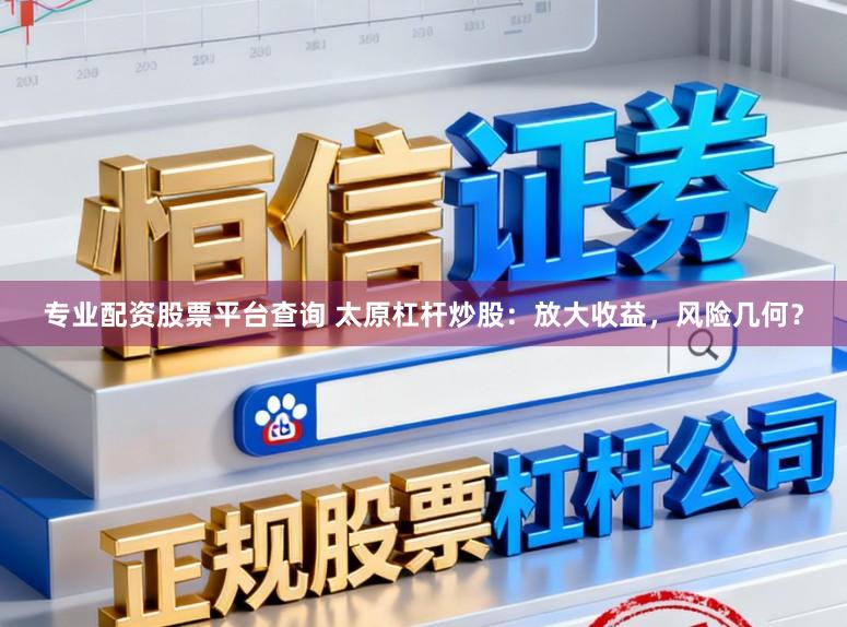 专业配资股票平台查询 太原杠杆炒股：放大收益，风险几何？