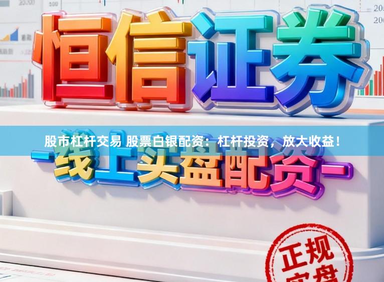 股市杠杆交易 股票白银配资：杠杆投资，放大收益！