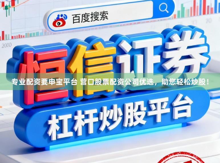 专业配资要申宝平台 营口股票配资公司优选，助您轻松炒股！