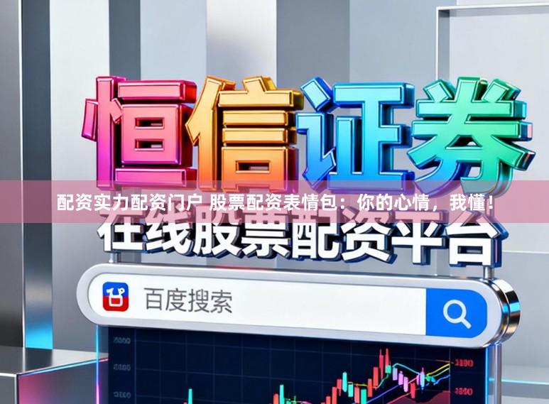 配资实力配资门户 股票配资表情包：你的心情，我懂！