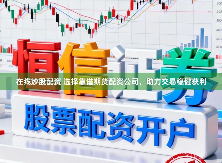 在线炒股配资 选择靠谱期货配资公司，助力交易稳健获利