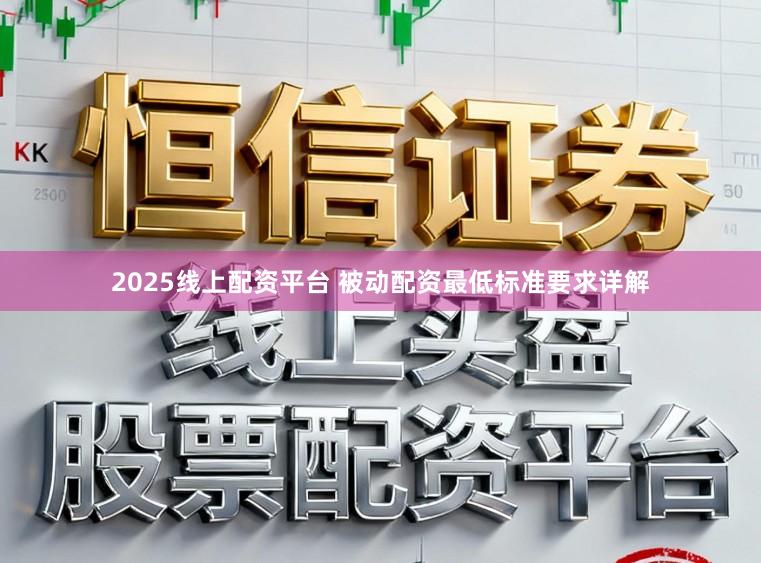 2025线上配资平台 被动配资最低标准要求详解