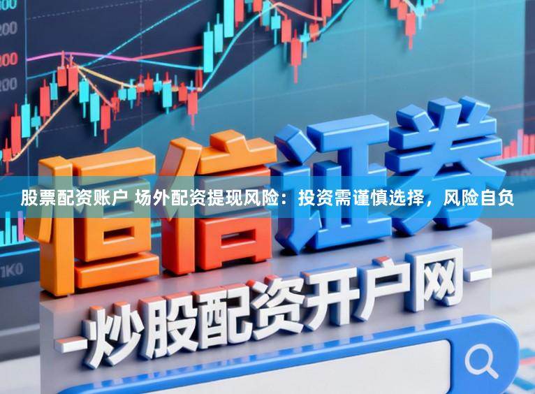 股票配资账户 场外配资提现风险：投资需谨慎选择，风险自负