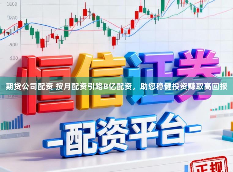 期货公司配资 按月配资引路B亿配资，助您稳健投资赚取高回报
