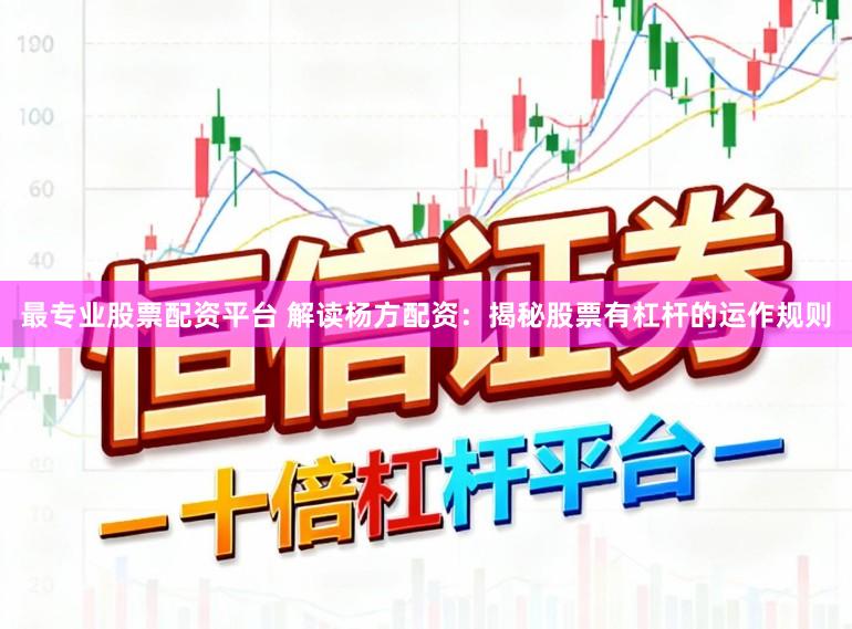 最专业股票配资平台 解读杨方配资：揭秘股票有杠杆的运作规则