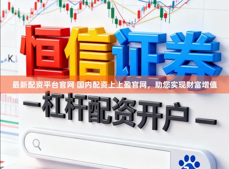 最新配资平台官网 国内配资上上盈官网，助您实现财富增值