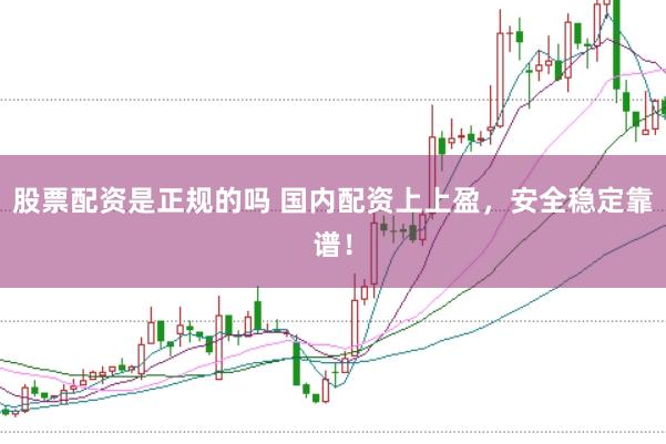 股票配资是正规的吗 国内配资上上盈，安全稳定靠谱！