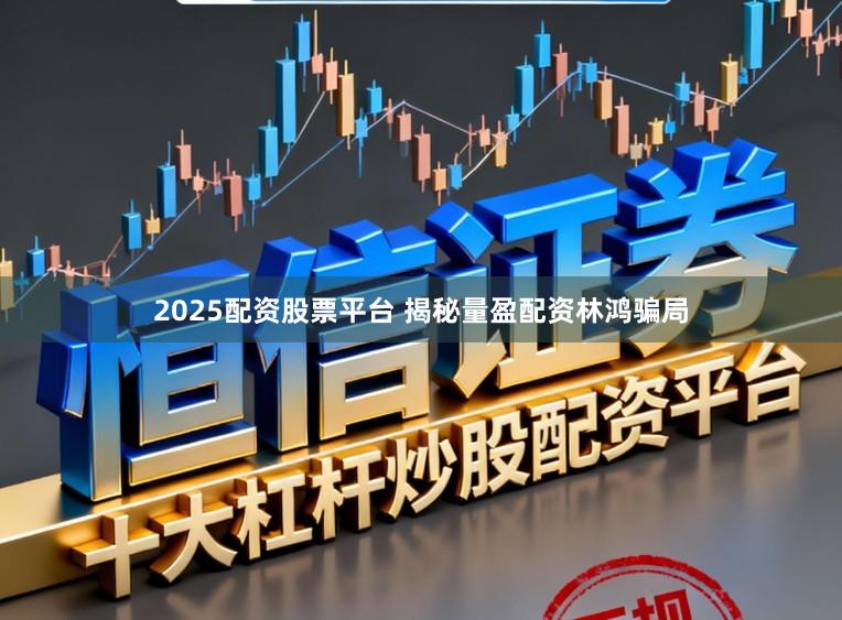 2025配资股票平台 揭秘量盈配资林鸿骗局