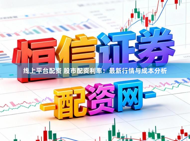 线上平台配资 股市配资利率：最新行情与成本分析