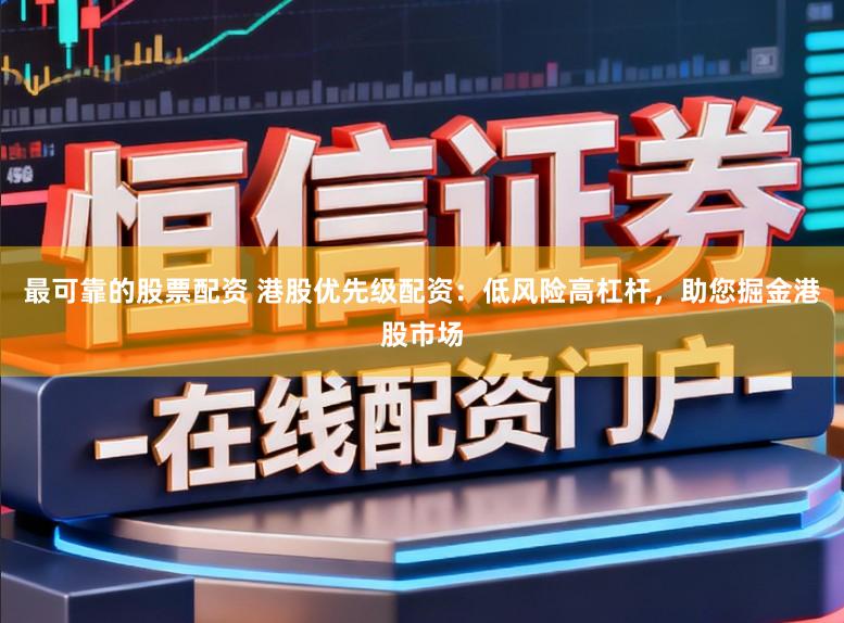 最可靠的股票配资 港股优先级配资：低风险高杠杆，助您掘金港股市场