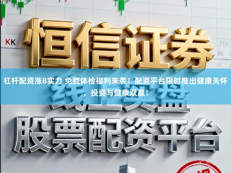杠杆配资涨8实力 免费体检福利来袭！配资平台限时推出健康关怀，投资与健康双赢！