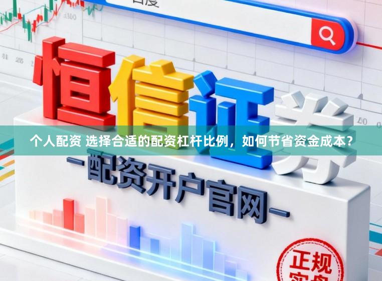 个人配资 选择合适的配资杠杆比例，如何节省资金成本？