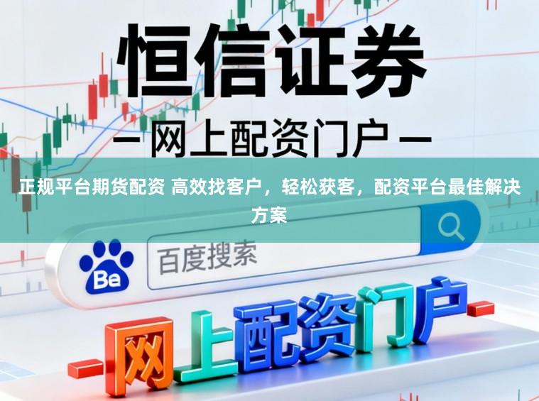 正规平台期货配资 高效找客户，轻松获客，配资平台最佳解决方案