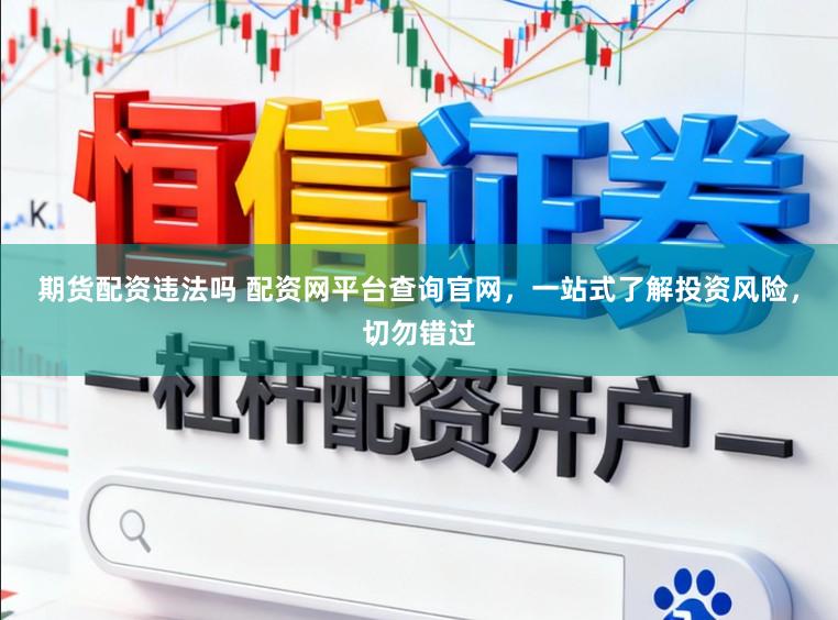 期货配资违法吗 配资网平台查询官网，一站式了解投资风险，切勿错过