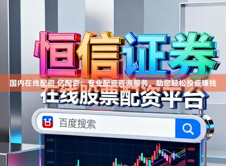 国内在线配资 亿配资：专业配资咨询服务，助您轻松投资赚钱