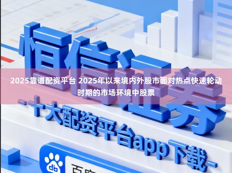 2025靠谱配资平台 2025年以来境内外股市面对热点快速轮动时期的市场环境中股票