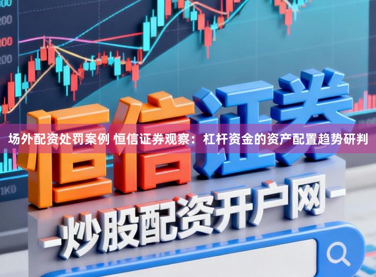场外配资处罚案例 恒信证券观察：杠杆资金的资产配置趋势研判
