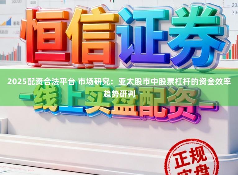 2025配资合法平台 市场研究：亚太股市中股票杠杆的资金效率趋势研判