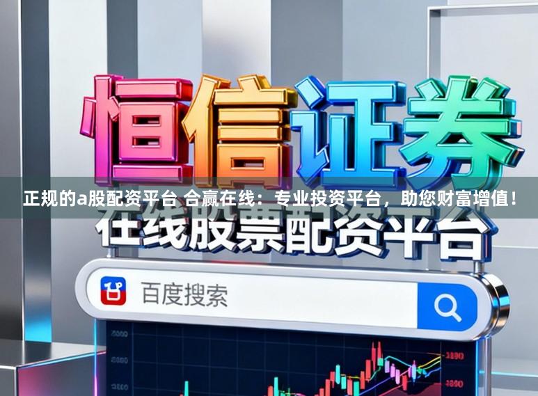 正规的a股配资平台 合赢在线：专业投资平台，助您财富增值！